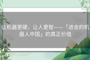 让机器更硬，让人更智——「进击的机器人中国」的真正价值