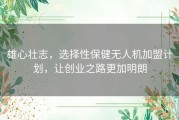 雄心壮志，选择性保健无人机加盟计划，让创业之路更加明朗