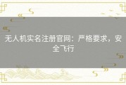 无人机实名注册官网：严格要求，安全飞行