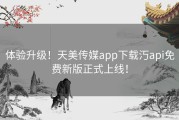 体验升级！天美传媒app下载汅api免费新版正式上线！