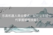 乐高机器人商业模式：如何让年轻一代掌握编程技能？