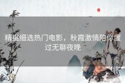 精挑细选热门电影，秋霞激情陪你度过无聊夜晚