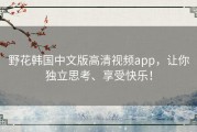 野花韩国中文版高清视频app，让你独立思考、享受快乐！
