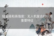 轻量级和高强度：无人机复合材料的重要特征