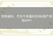 惊艳福利，尽在午夜福利在线4国产视频APP！