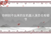 你辨别不出来的女机器人演员也有细节