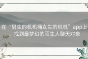 在“男生的机机桶女生的机机”app上，找到最梦幻的陌生人聊天对象
