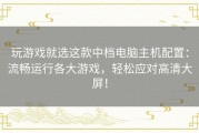 玩游戏就选这款中档电脑主机配置：流畅运行各大游戏，轻松应对高清大屏！