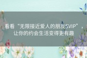 看看“无限接近爱人的朋友SVIP”，让你的约会生活变得更有趣