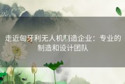 走近匈牙利无人机制造企业：专业的制造和设计团队