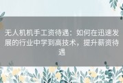 无人机机手工资待遇：如何在迅速发展的行业中学到高技术，提升薪资待遇
