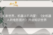 未来世界，机器人的启蒙：《女机器人的电影图片》开启知识世界