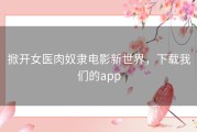 掀开女医肉奴隶电影新世界，下载我们的app