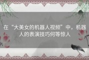 在“大美女的机器人视频”中，机器人的表演技巧何等惊人