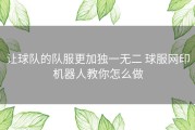 让球队的队服更加独一无二 球服网印机器人教你怎么做