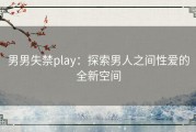 男男失禁play：探索男人之间性爱的全新空间