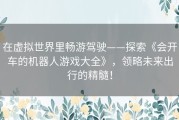在虚拟世界里畅游驾驶——探索《会开车的机器人游戏大全》，领略未来出行的精髓！