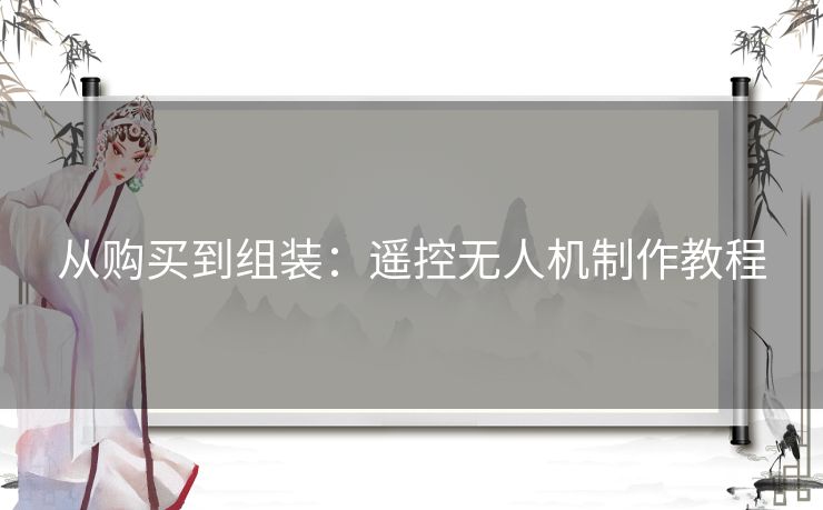 从购买到组装:遥控无人机制作教程 从购买到组装:遥控无人机制作教程
