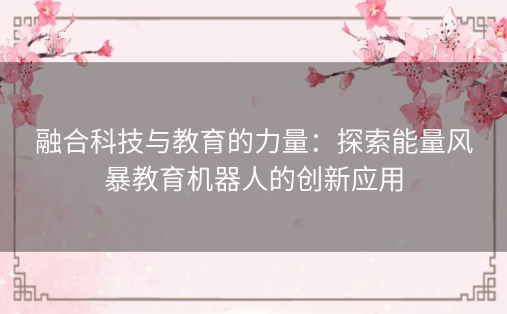 融合科技与教育的力量：探索能量风暴教育机器人的创新应用