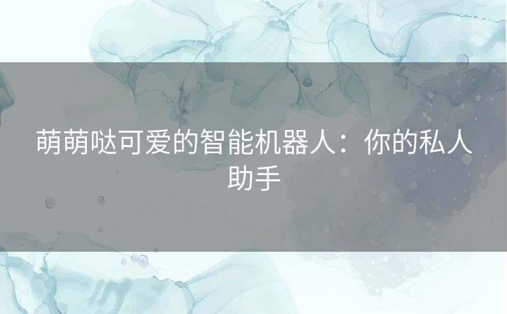 萌萌哒可爱的智能机器人：你的私人助手