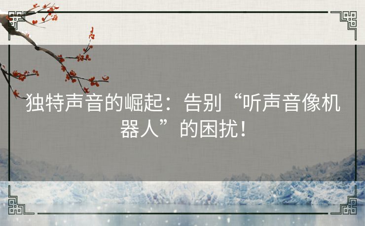 独特声音的崛起：告别“听声音像机器人”的困扰！