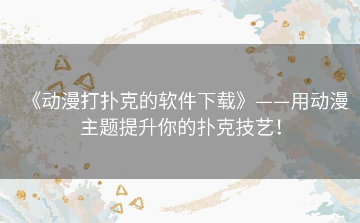 《动漫打扑克的软件下载》——用动漫主题提升你的扑克技艺！