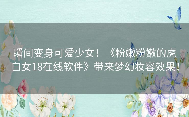 瞬间变身可爱少女！《粉嫩粉嫩的虎白女18在线软件》带来梦幻妆容效果！