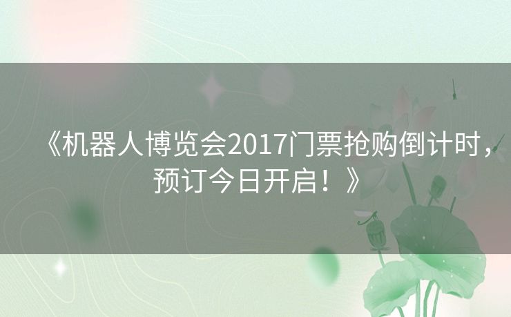 《机器人博览会2017门票抢购倒计时,预订今日开启!》 《机器人博览会2017门票抢购倒计时,预订今日开启!》