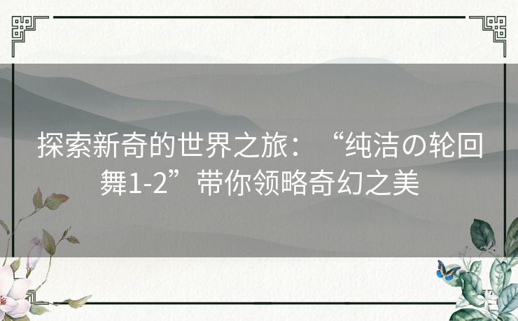 探索新奇的世界之旅：“纯洁の轮回舞1-2”带你领略奇幻之美