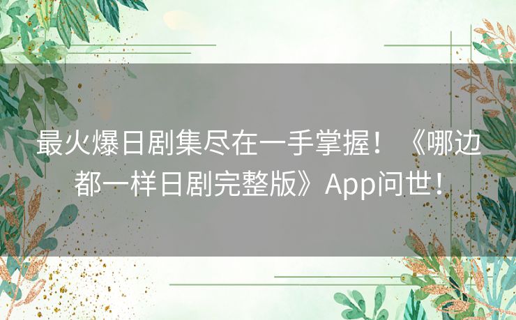 最火爆日剧集尽在一手掌握!《哪边都一样日剧完整版》App问世! 最火爆日剧集尽在一手掌握!《哪边都一样日剧完整版》App问世!
