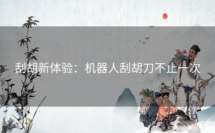 刮胡新体验:机器人刮胡刀不止一次 刮胡新体验:机器人刮胡刀不止一次