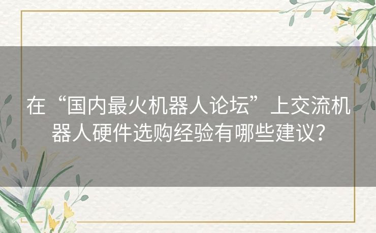 在“国内最火机器人论坛”上交流机器人硬件选购经验有哪些建议？