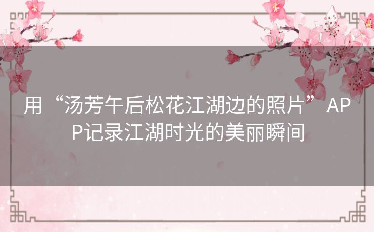 用“汤芳午后松花江湖边的照片”APP记录江湖时光的美丽瞬间