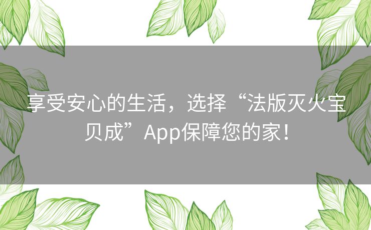 享受安心的生活，选择“法版灭火宝贝成”App保障您的家！