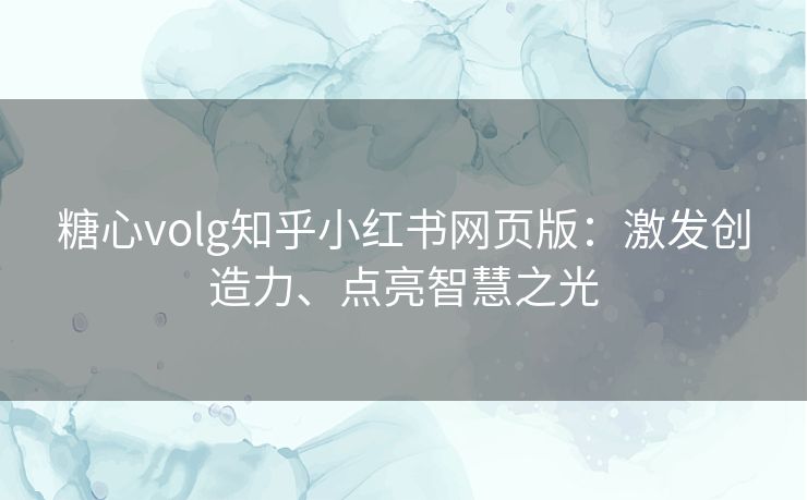 糖心volg知乎小红书网页版：激发创造力、点亮智慧之光