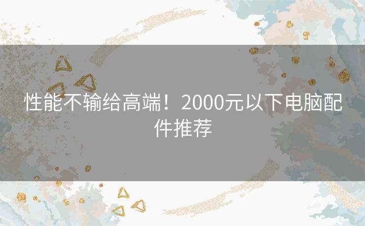 性能不输给高端！2000元以下电脑配件推荐