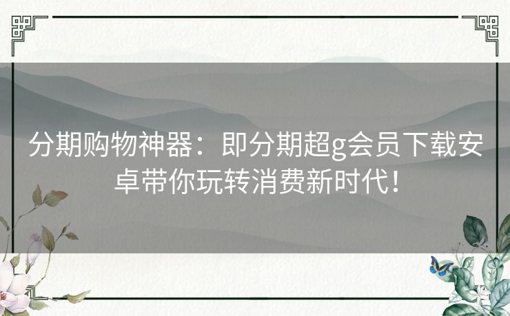 分期购物神器：即分期超g会员下载安卓带你玩转消费新时代！
