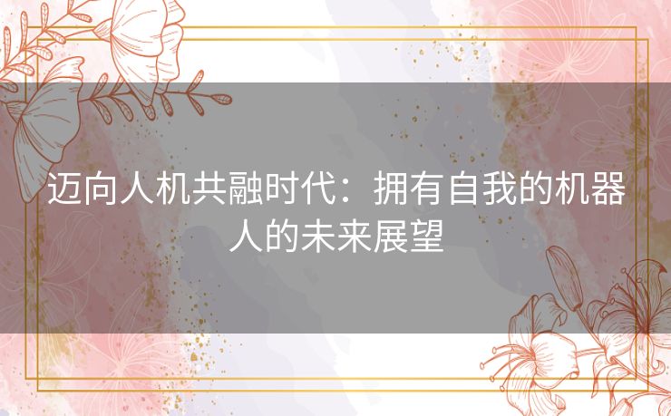 迈向人机共融时代:拥有自我的机器人的未来展望 迈向人机共融时代:拥有自我的机器人的未来展望