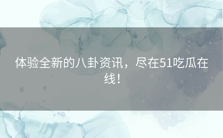 体验全新的八卦资讯，尽在51吃瓜在线！