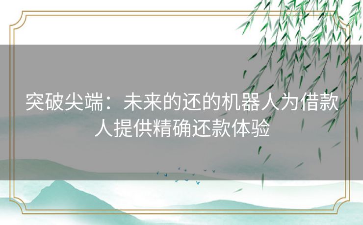 突破尖端：未来的还的机器人为借款人提供精确还款体验