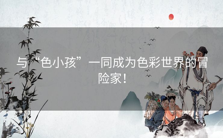 与“色小孩”一同成为色彩世界的冒险家! 与“色小孩”一同成为色彩世界的冒险家!