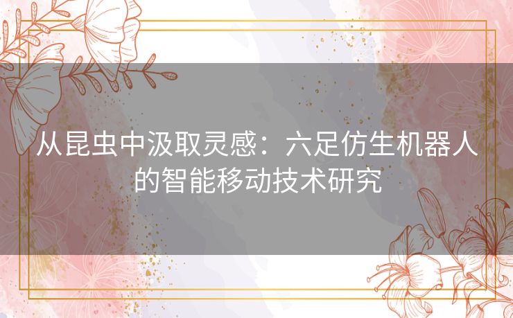 从昆虫中汲取灵感:六足仿生机器人的智能移动技术研究 从昆虫中汲取灵感:六足仿生机器人的智能移动技术研究