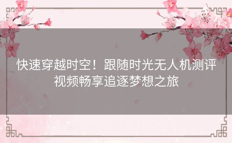 快速穿越时空！跟随时光无人机测评视频畅享追逐梦想之旅