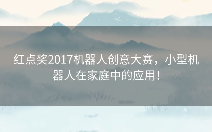 红点奖2017机器人创意大赛,小型机器人在家庭中的应用! 红点奖2017机器人创意大赛,小型机器人在家庭中的应用!