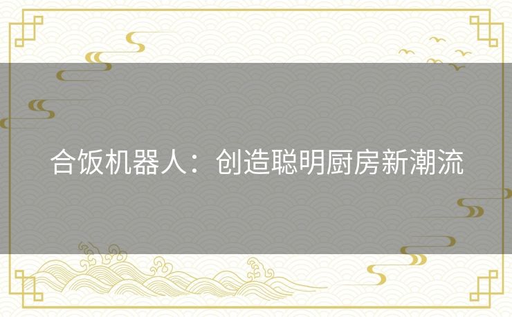 合饭机器人:创造聪明厨房新潮流 合饭机器人:创造聪明厨房新潮流