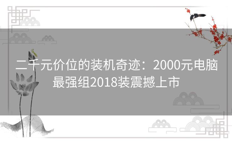 二千元价位的装机奇迹:2000元电脑最强组2018装震撼上市 二千元价位的装机奇迹:2000元电脑最强组2018装震撼上市