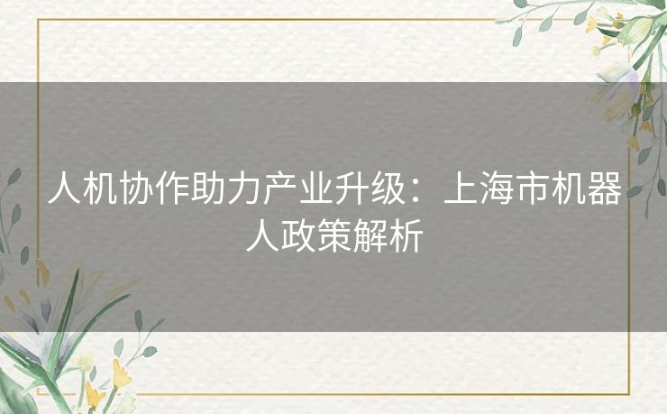 人机协作助力产业升级:上海市机器人政策解析 人机协作助力产业升级:上海市机器人政策解析