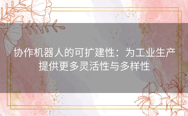 协作机器人的可扩建性:为工业生产提供更多灵活性与多样性 协作机器人的可扩建性:为工业生产提供更多灵活性与多样性