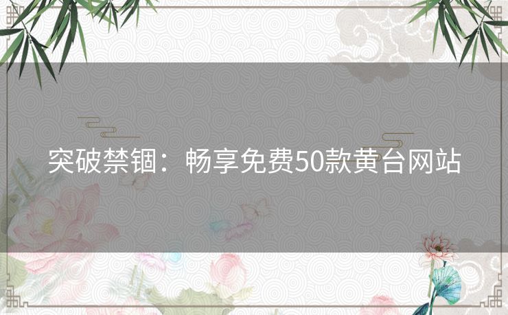 突破禁锢:畅享免费50款黄台网站 突破禁锢:畅享免费50款黄台网站