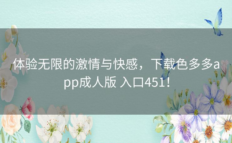 体验无限的激情与快感，下载色多多app成人版 入口451！